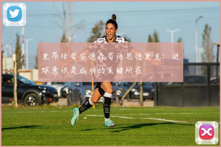 里昂传奇安德森寄语恩德里克：进球意识是成功的关键所在