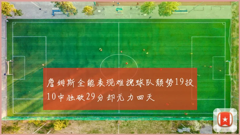 詹姆斯全能表现难挽球队颓势19投10中独砍29分却无力回天