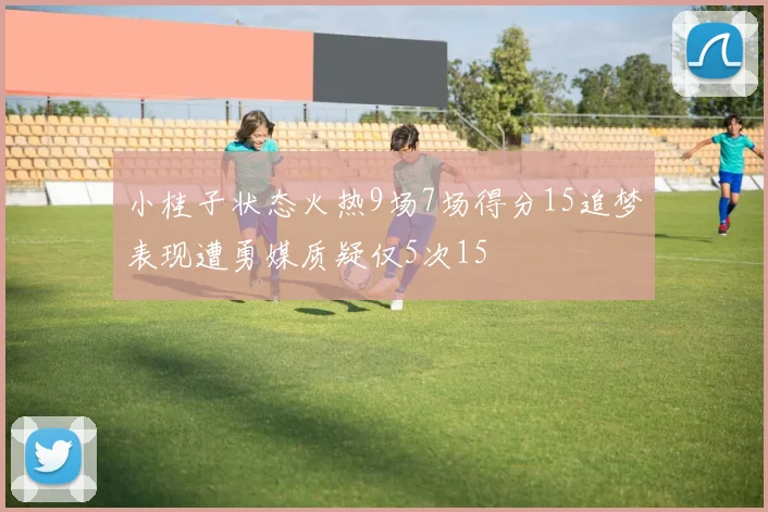 小桂子状态火热9场7场得分15追梦表现遭勇媒质疑仅5次15