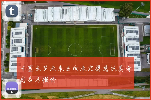 卡塞米罗未来去向未定愿意认真考虑各方报价