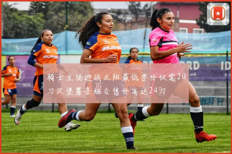 骑士主场迎战太阳最低票价仅需20刀汉堡薯条组合售价高达24刀